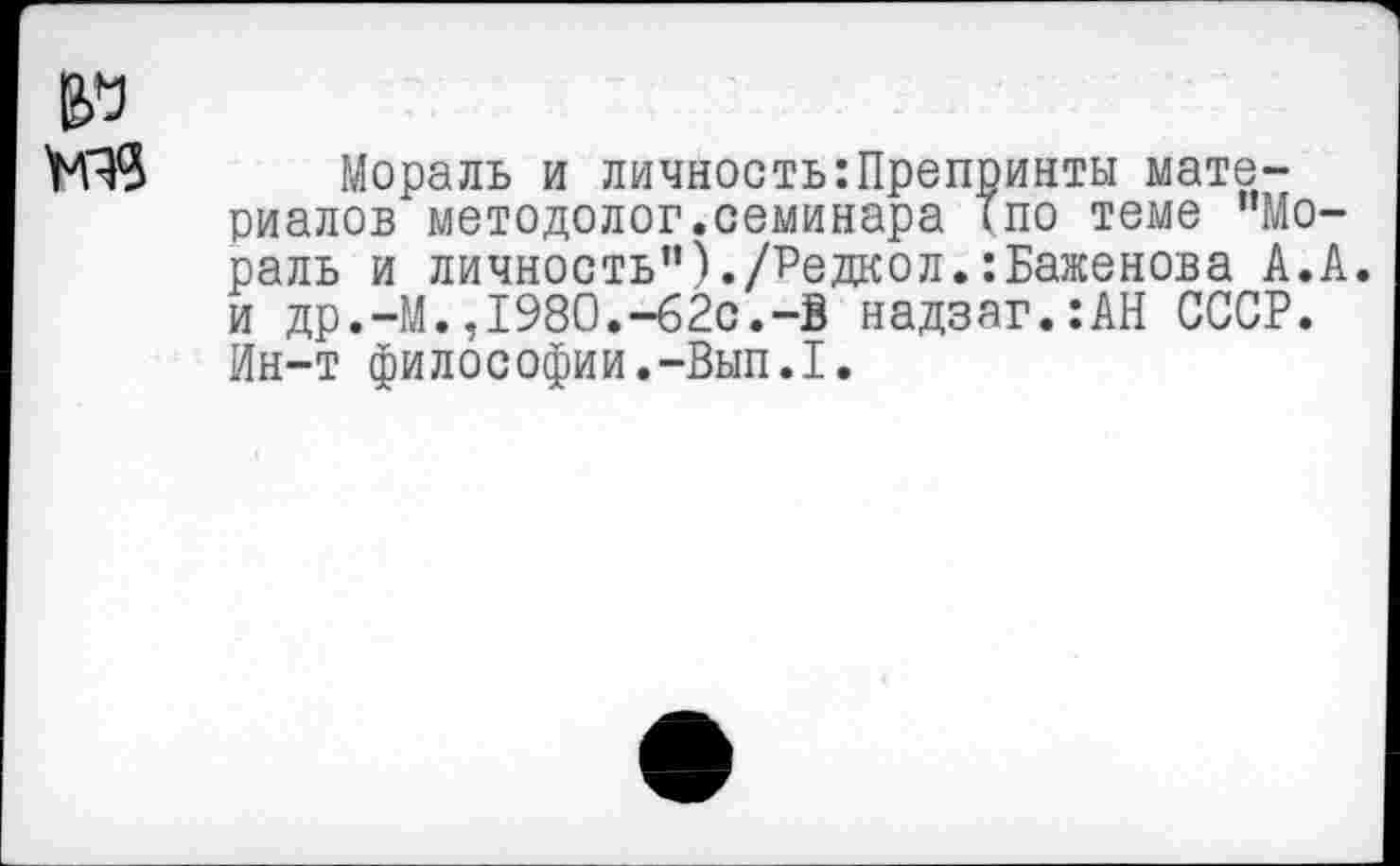 ﻿Мораль и личность:Препринты материалов методолог.семинара Тпо теме "Мораль и личность")./Редкол.Баженова А.А. и др.-М.,1980.-62с.-В надзаг.:АН СССР. Ин-т философии.-Вып.1.